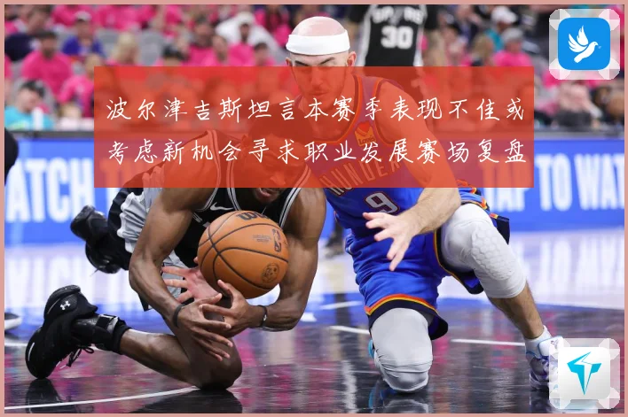 波尔津吉斯坦言本赛季表现不佳或考虑新机会寻求职业发展赛场复盘：最新赛事动态与深度分析