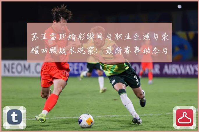 苏亚雷斯精彩瞬间与职业生涯与荣耀回顾战术观察：最新赛事动态与深度分析