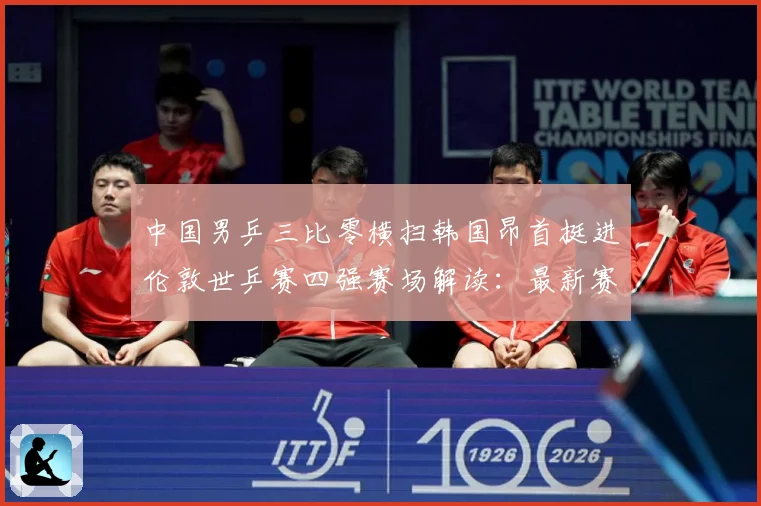 中国男乒三比零横扫韩国昂首挺进伦敦世乒赛四强赛场解读：最新赛事动态与深度分析