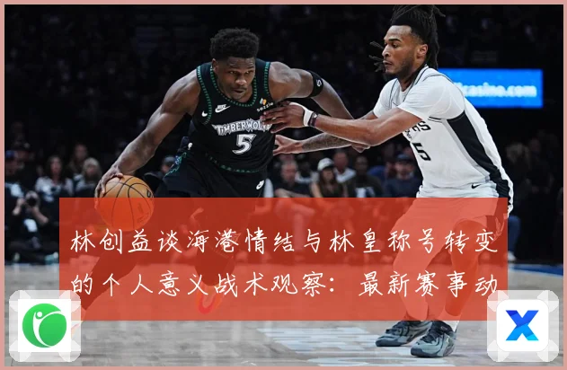 林创益谈海港情结与林皇称号转变的个人意义战术观察：最新赛事动态与深度分析