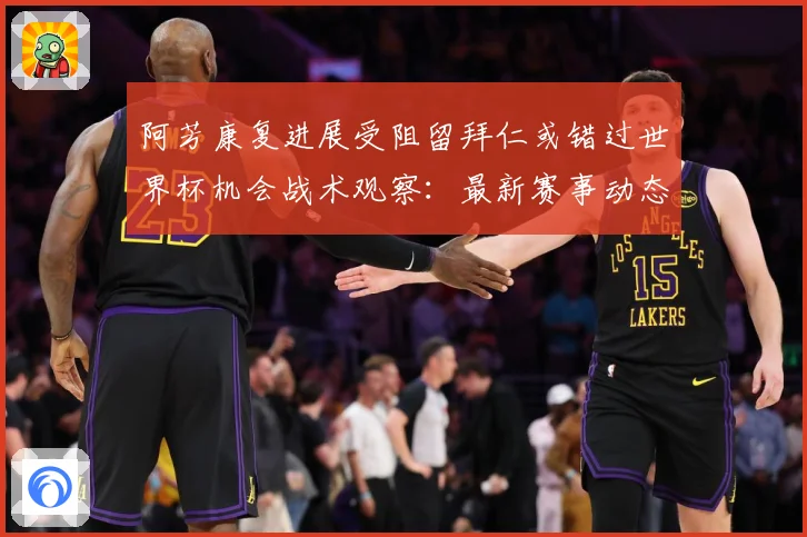 阿芳康复进展受阻留拜仁或错过世界杯机会战术观察：最新赛事动态与深度分析