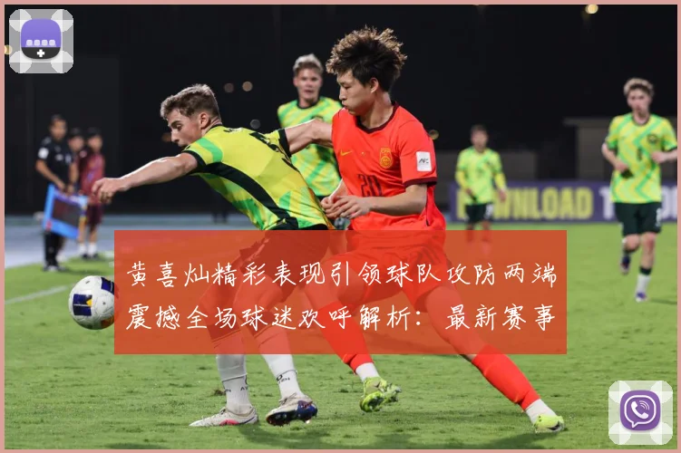 黄喜灿精彩表现引领球队攻防两端震撼全场球迷欢呼解析：最新赛事动态与深度分析