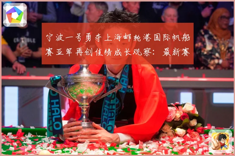宁波一号勇夺上海邮轮港国际帆船赛亚军再创佳绩成长观察：最新赛事动态与深度分析