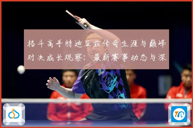 格斗高手特迪亚兹传奇生涯与巅峰对决成长观察：最新赛事动态与深度分析