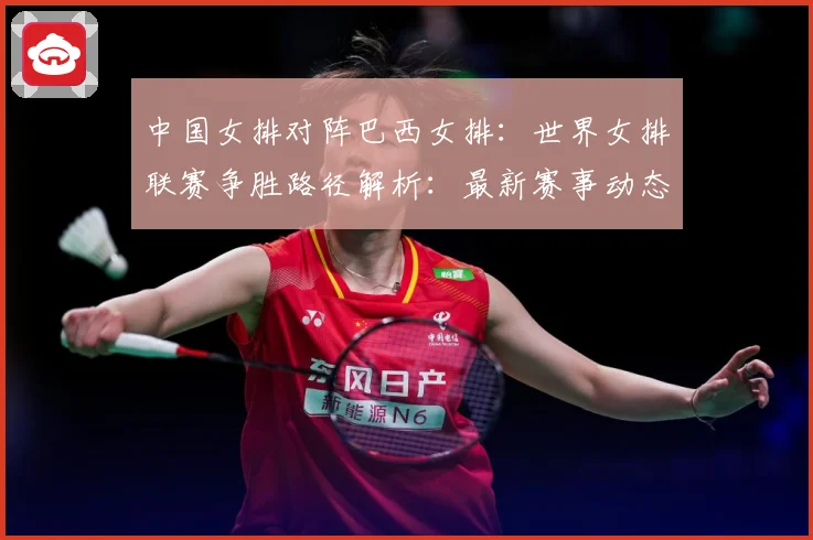中国女排对阵巴西女排：世界女排联赛争胜路径解析：最新赛事动态与深度分析
