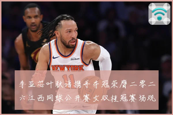李亚芯叶秋语携手夺冠荣膺二零二六江西网球公开赛女双桂冠赛场观察：最新赛事动态与深度分析
