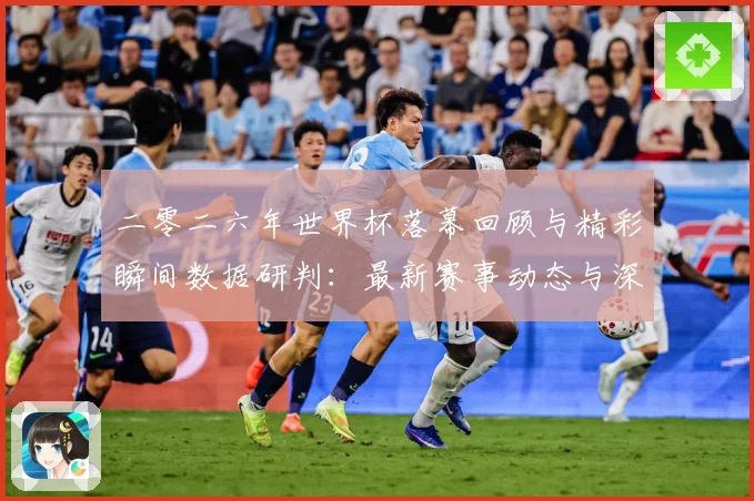 二零二六年世界杯落幕回顾与精彩瞬间数据研判：最新赛事动态与深度分析