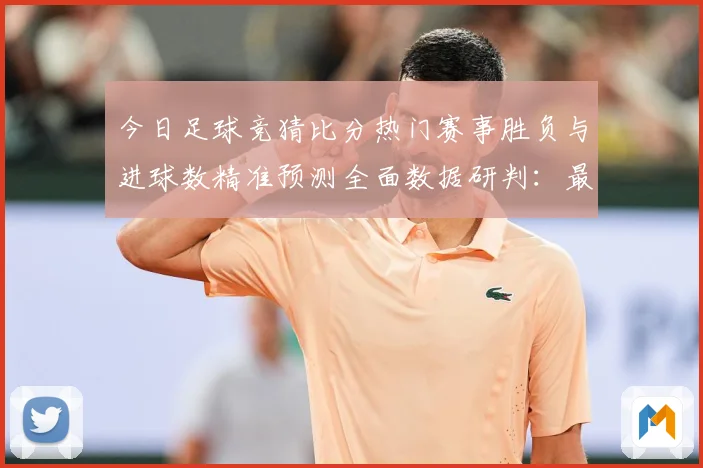 今日足球竞猜比分热门赛事胜负与进球数精准预测全面数据研判：最新赛事动态与深度分析