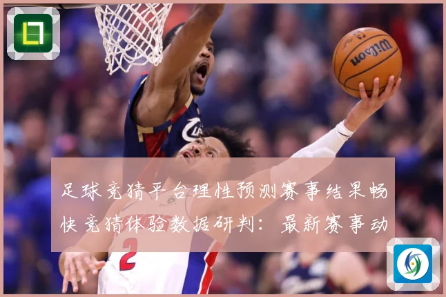 足球竞猜平台理性预测赛事结果畅快竞猜体验数据研判：最新赛事动态与深度分析