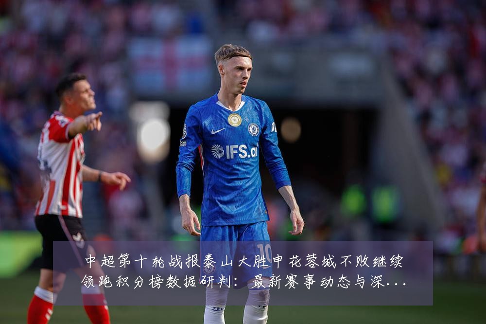 中超第十轮战报泰山大胜申花蓉城不败继续领跑积分榜数据研判:最新赛事动态与深度分析