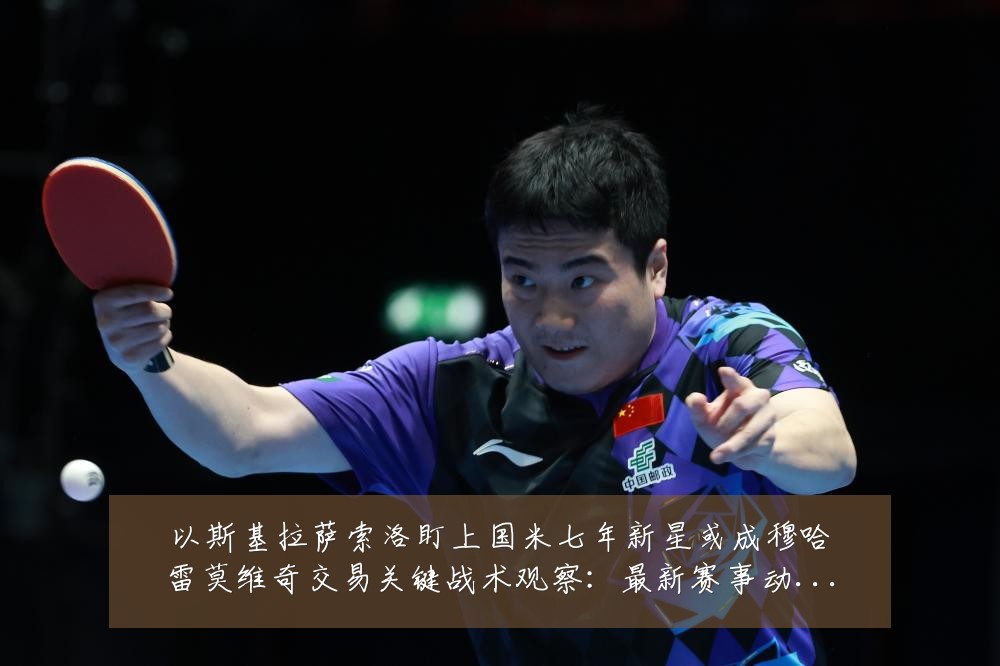 以斯基拉萨索洛盯上国米七年新星或成穆哈雷莫维奇交易关键战术观察：最新赛事动态与深度分析