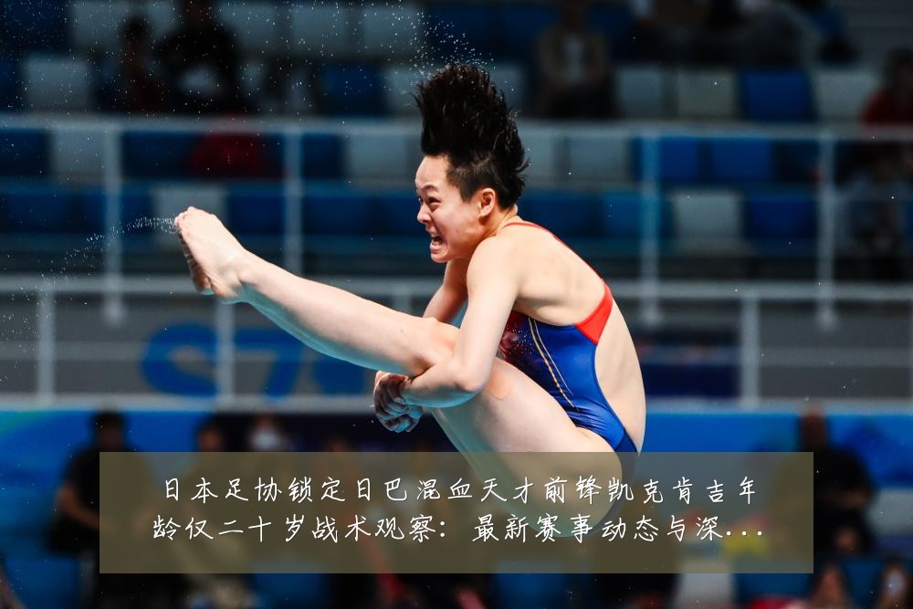 日本足协锁定日巴混血天才前锋凯克肯吉年龄仅二十岁战术观察:最新赛事动态与深度分析
