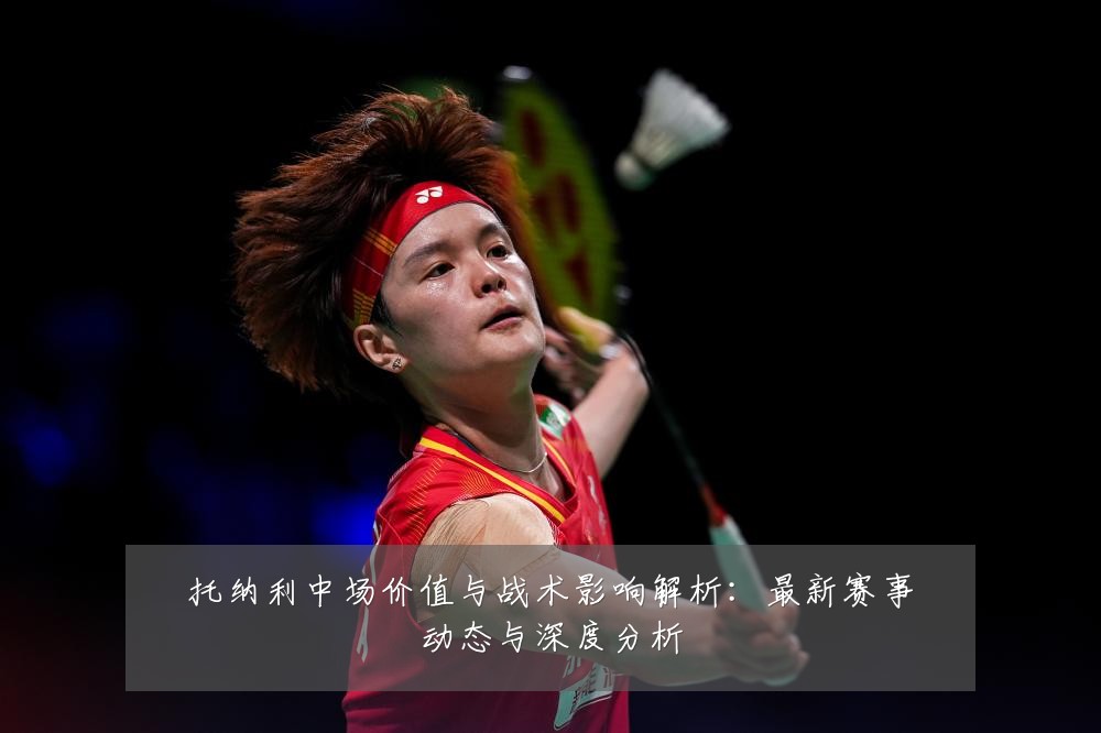 托纳利中场价值与战术影响解析：最新赛事动态与深度分析