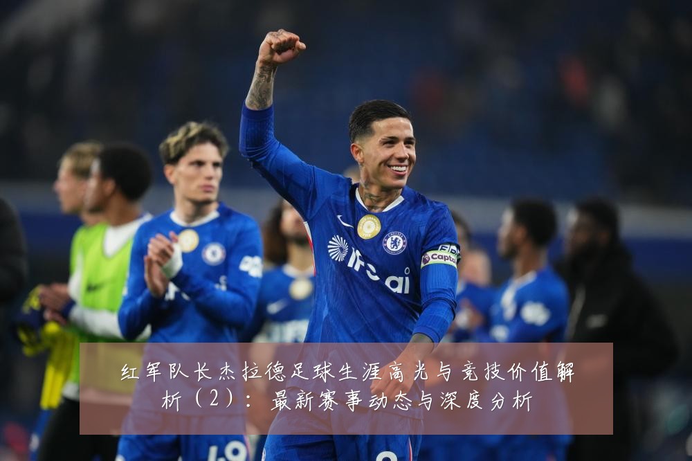 红军队长杰拉德足球生涯高光与竞技价值解析(2):最新赛事动态与深度分析