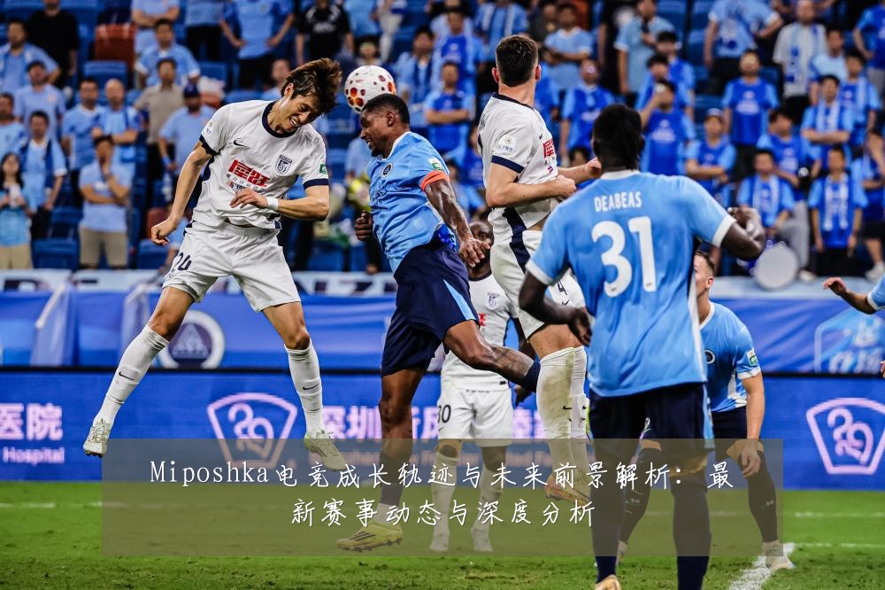 Miposhka电竞成长轨迹与未来前景解析:最新赛事动态与深度分析