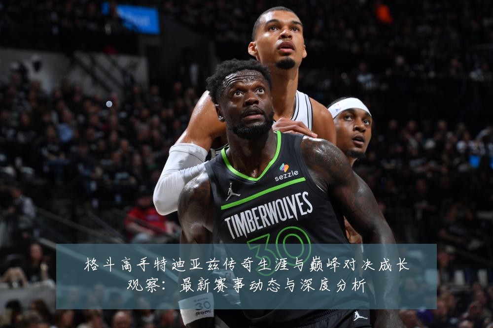 格斗高手特迪亚兹传奇生涯与巅峰对决成长观察:最新赛事动态与深度分析